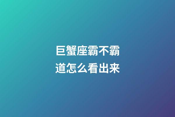 巨蟹座霸不霸道怎么看出来-第1张-星座运势-玄机派
