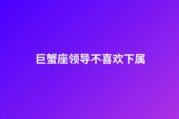 巨蟹座领导不喜欢下属-第1张-星座运势-玄机派