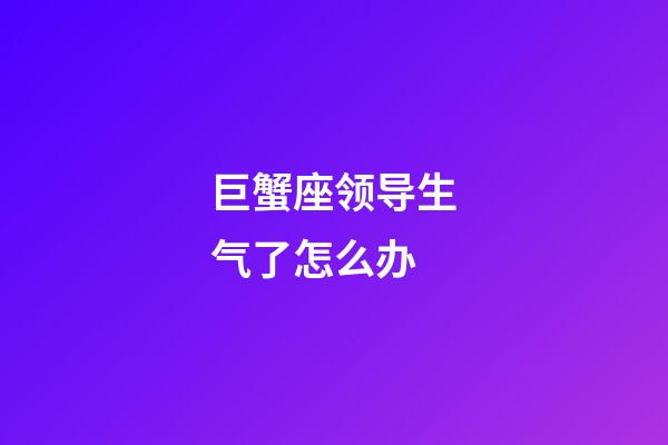 巨蟹座领导生气了怎么办-第1张-星座运势-玄机派