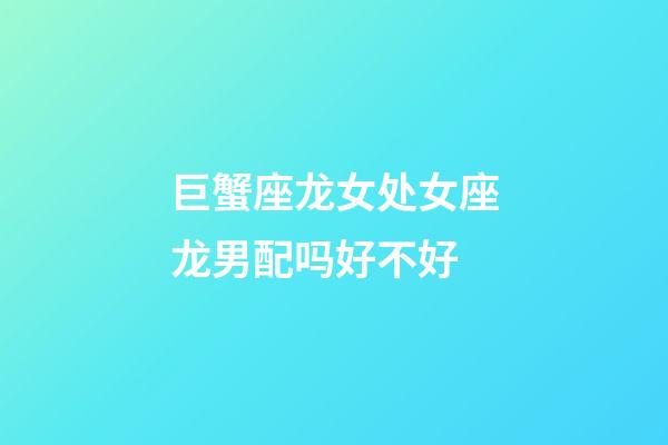 巨蟹座龙女处女座龙男配吗好不好-第1张-星座运势-玄机派