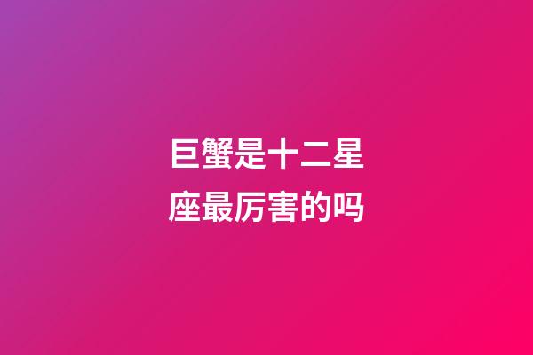 巨蟹是十二星座最厉害的吗-第1张-星座运势-玄机派