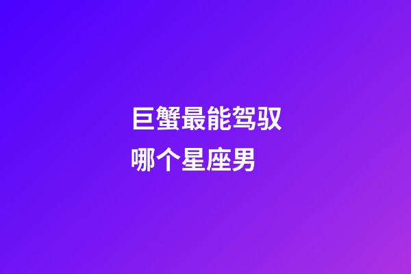 巨蟹最能驾驭哪个星座男-第1张-星座运势-玄机派