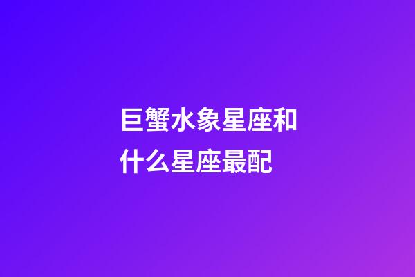 巨蟹水象星座和什么星座最配