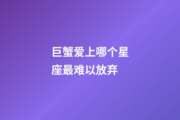 巨蟹爱上哪个星座最难以放弃-第1张-星座运势-玄机派