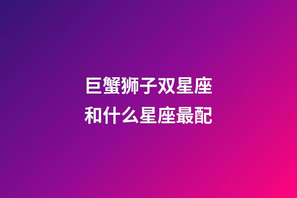 巨蟹狮子双星座和什么星座最配