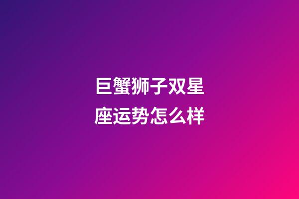 巨蟹狮子双星座运势怎么样-第1张-星座运势-玄机派