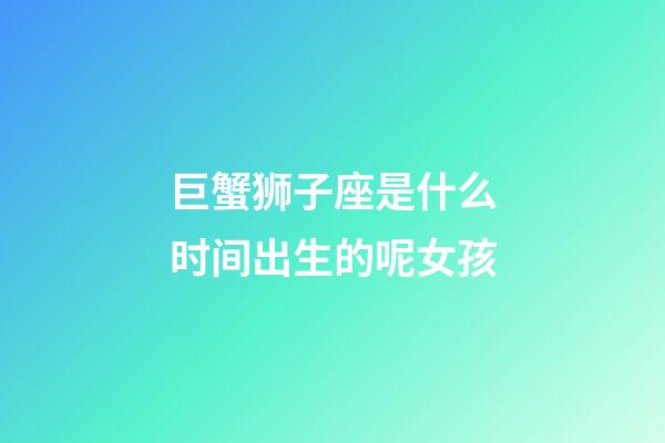 巨蟹狮子座是什么时间出生的呢女孩-第1张-星座运势-玄机派