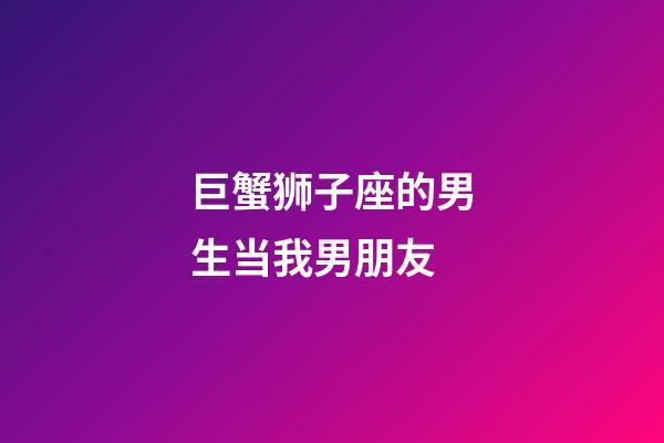 巨蟹狮子座的男生当我男朋友-第1张-星座运势-玄机派
