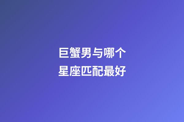 巨蟹男与哪个星座匹配最好-第1张-星座运势-玄机派