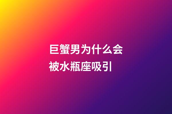 巨蟹男为什么会被水瓶座吸引-第1张-星座运势-玄机派