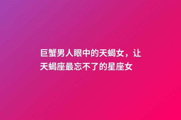 巨蟹男人眼中的天蝎女，让天蝎座最忘不了的星座女-第1张-观点-玄机派