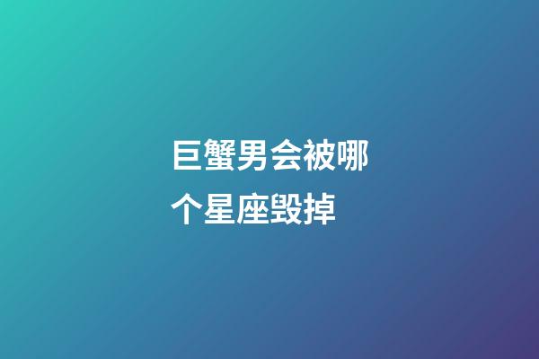 巨蟹男会被哪个星座毁掉-第1张-星座运势-玄机派