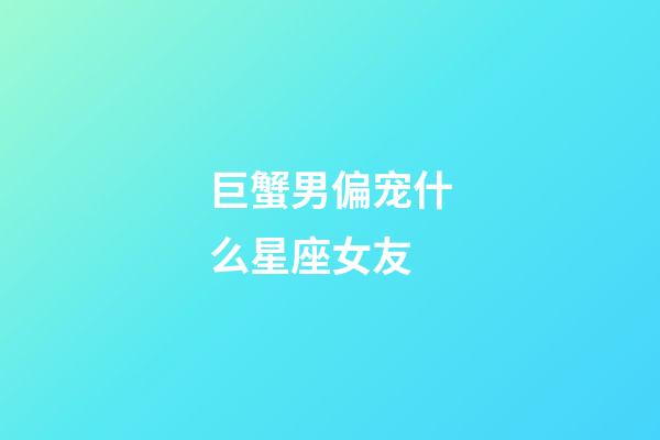 巨蟹男偏宠什么星座女友-第1张-星座运势-玄机派