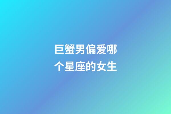 巨蟹男偏爱哪个星座的女生-第1张-星座运势-玄机派