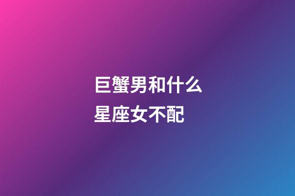 巨蟹男和什么星座女不配-第1张-星座运势-玄机派