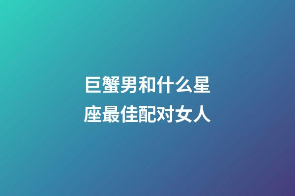 巨蟹男和什么星座最佳配对女人-第1张-星座运势-玄机派