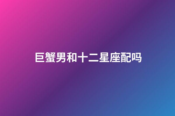 巨蟹男和十二星座配吗-第1张-星座运势-玄机派