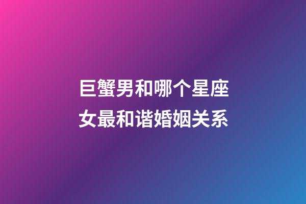 巨蟹男和哪个星座女最和谐婚姻关系-第1张-星座运势-玄机派