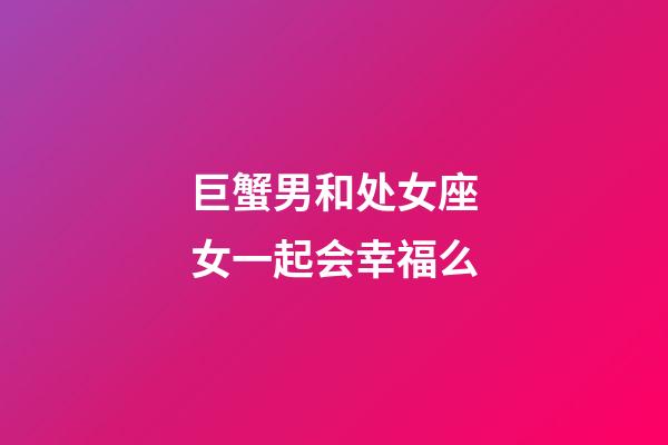 巨蟹男和处女座女一起会幸福么-第1张-星座运势-玄机派