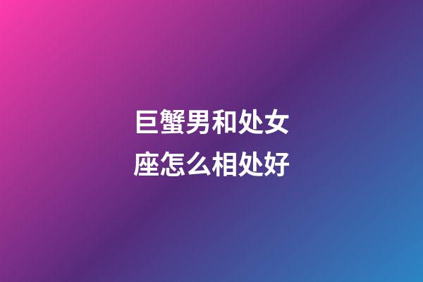 巨蟹男和处女座怎么相处好-第1张-星座运势-玄机派