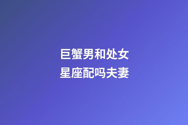 巨蟹男和处女星座配吗夫妻-第1张-星座运势-玄机派