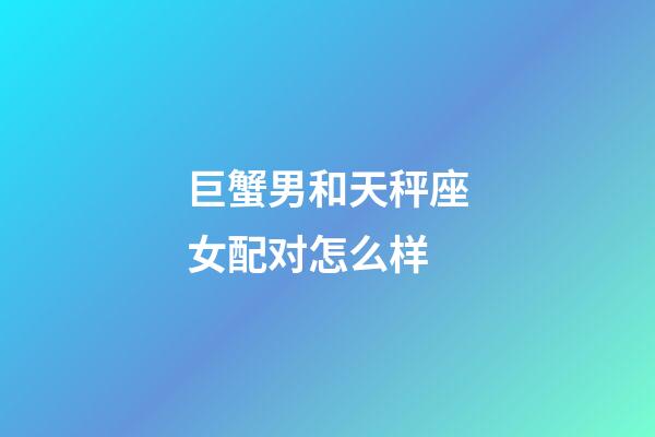 巨蟹男和天秤座女配对怎么样-第1张-星座运势-玄机派