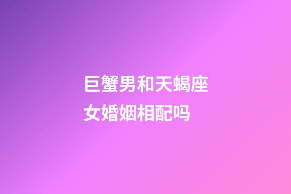 巨蟹男和天蝎座女婚姻相配吗-第1张-星座运势-玄机派