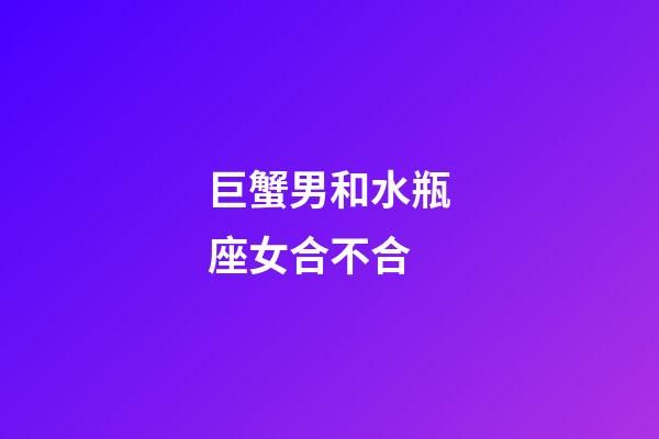 巨蟹男和水瓶座女合不合-第1张-星座运势-玄机派