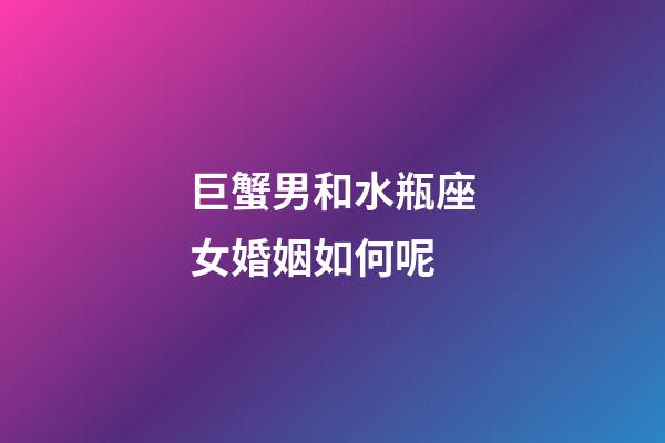 巨蟹男和水瓶座女婚姻如何呢-第1张-星座运势-玄机派