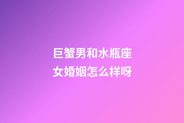 巨蟹男和水瓶座女婚姻怎么样呀-第1张-星座运势-玄机派