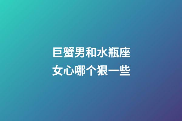 巨蟹男和水瓶座女心哪个狠一些-第1张-星座运势-玄机派