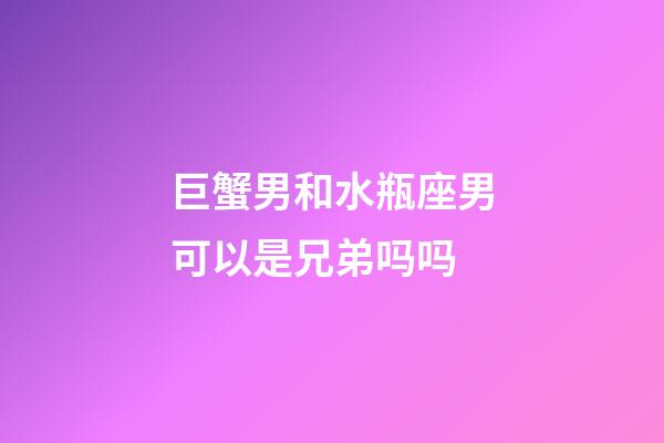 巨蟹男和水瓶座男可以是兄弟吗吗-第1张-星座运势-玄机派