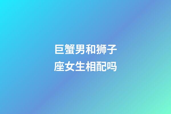 巨蟹男和狮子座女生相配吗-第1张-星座运势-玄机派