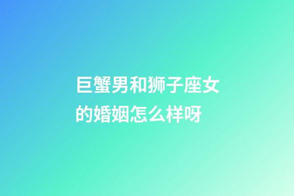 巨蟹男和狮子座女的婚姻怎么样呀-第1张-星座运势-玄机派