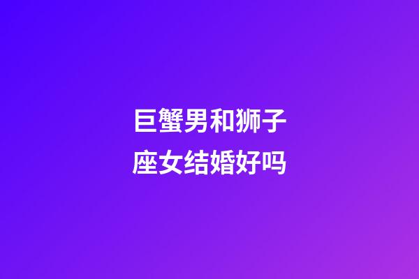 巨蟹男和狮子座女结婚好吗-第1张-星座运势-玄机派