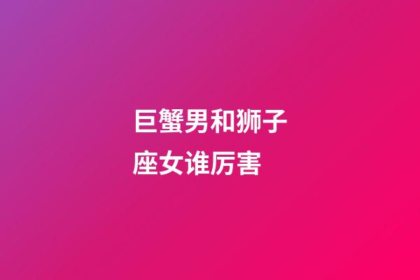 巨蟹男和狮子座女谁厉害-第1张-星座运势-玄机派