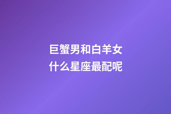巨蟹男和白羊女什么星座最配呢-第1张-星座运势-玄机派
