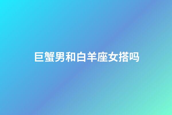 巨蟹男和白羊座女搭吗-第1张-星座运势-玄机派