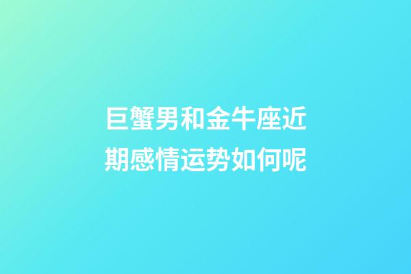 巨蟹男和金牛座近期感情运势如何呢-第1张-星座运势-玄机派