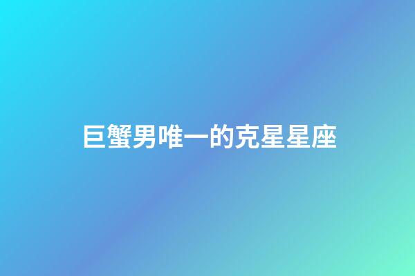 巨蟹男唯一的克星星座-第1张-星座运势-玄机派