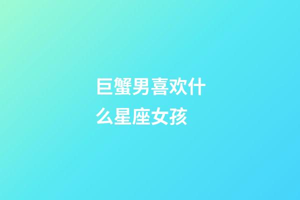 巨蟹男喜欢什么星座女孩-第1张-星座运势-玄机派