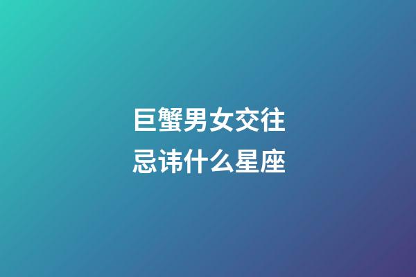 巨蟹男女交往忌讳什么星座