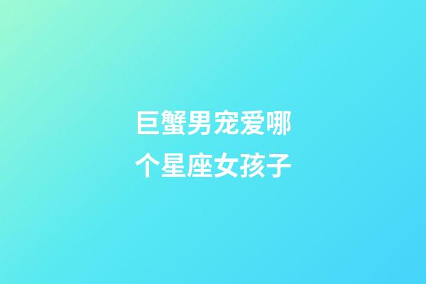 巨蟹男宠爱哪个星座女孩子-第1张-星座运势-玄机派
