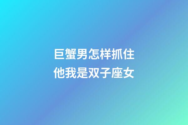 巨蟹男怎样抓住他我是双子座女-第1张-星座运势-玄机派