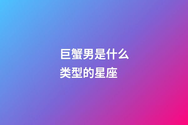 巨蟹男是什么类型的星座-第1张-星座运势-玄机派