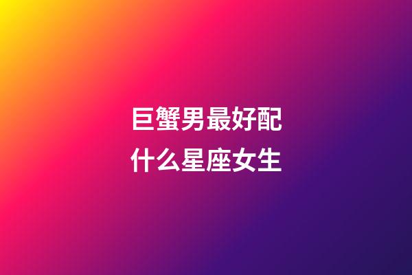 巨蟹男最好配什么星座女生-第1张-星座运势-玄机派