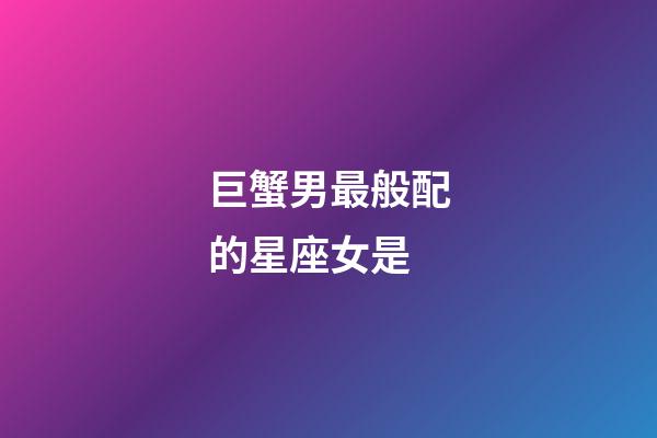 巨蟹男最般配的星座女是-第1张-星座运势-玄机派