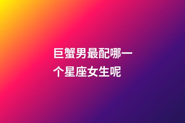 巨蟹男最配哪一个星座女生呢-第1张-星座运势-玄机派