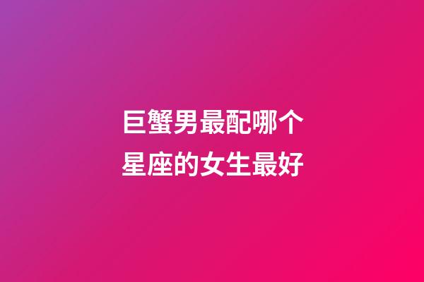 巨蟹男最配哪个星座的女生最好-第1张-星座运势-玄机派