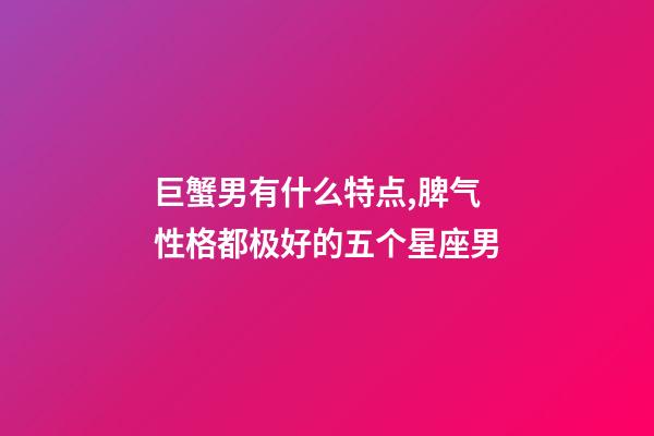 巨蟹男有什么特点,脾气性格都极好的五个星座男-第1张-观点-玄机派